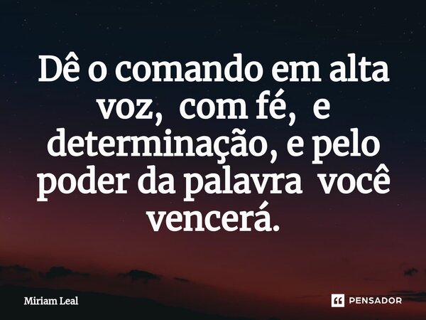 ⁠Dê o comando em alta voz, com fé, e determinação, e pelo poder da palavra você vencerá.... Frase de Miriam Leal.