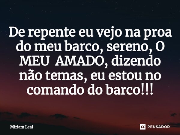 ⁠De repente eu vejo na proa do meu barco, sereno, O MEU AMADO, dizendo não temas, eu estou no comando do barco!!!... Frase de Miriam Leal.