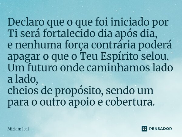Declaro que o que foi iniciado por Ti será fortalecido dia após dia, e nenhuma força contrária poderá apagar o que o Teu Espírito selou. Um futuro onde caminha... Frase de Miriam Leal.