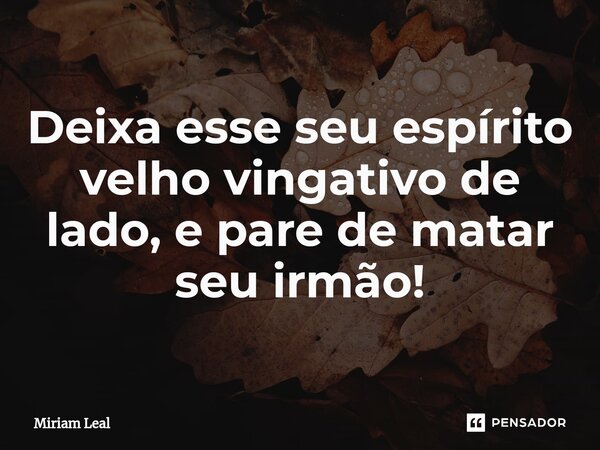 ⁠Deixa esse seu espírito velho vingativo de lado, e pare de matar seu irmão!... Frase de Miriam Leal.