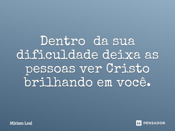 ⁠Dentro da sua dificuldade deixa as pessoas ver Cristo brilhando em você.... Frase de Miriam Leal.