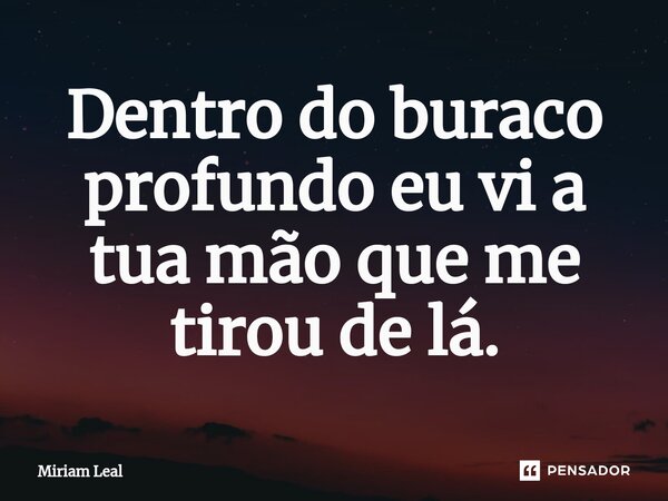⁠Dentro do buraco profundo eu vi a tua mão que me tirou de lá.... Frase de Miriam Leal.