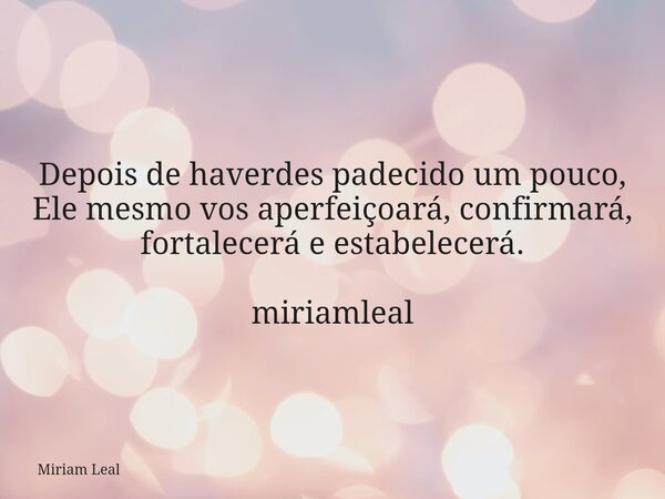 Depois de haverdes padecido um pouco, Ele mesmo vos aperfeiçoará, confirmará, fortalecerá e estabelecerá. miriamleal... Frase de Miriam Leal.