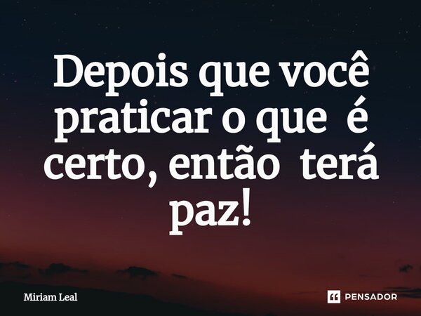 ⁠Depois que você praticar o que é certo, então terá paz!... Frase de Miriam Leal.