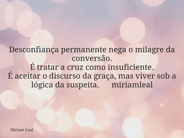 Desconfiança permanente nega o milagre da conversão. É tratar a cruz como insuficiente. É aceitar o discurso da graça, mas viver sob a lógica da suspeita. miria... Frase de Miriam Leal.