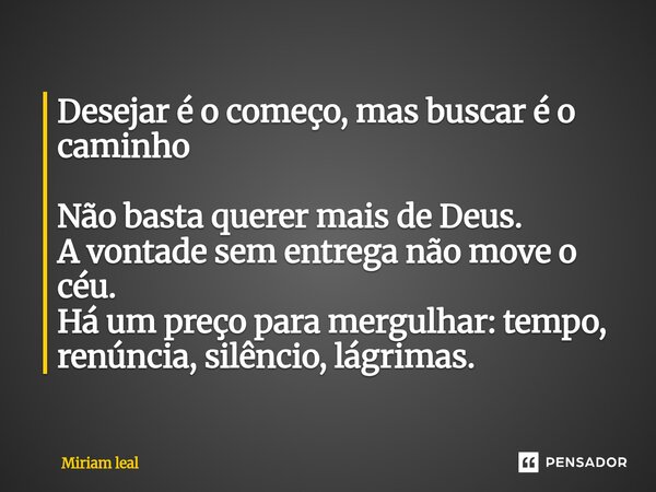 ⁠Desejar é o começo, mas buscar é o caminho Não basta querer mais de Deus. A vontade sem entrega não move o céu. Há um preço para mergulhar: tempo, renúncia, si... Frase de Miriam Leal.