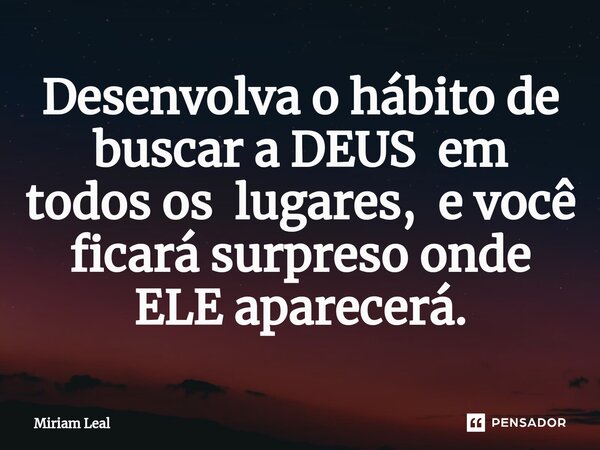 ⁠Desenvolva o hábito de buscar a DEUS em todos os lugares, e você ficará surpreso onde ELE aparecerá.... Frase de Miriam Leal.