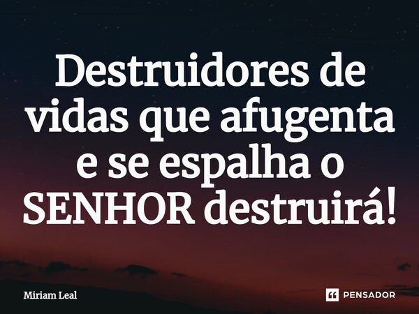 ⁠Destruidores de vidas que afugenta e se espalha o SENHOR destruirá!... Frase de Miriam Leal.