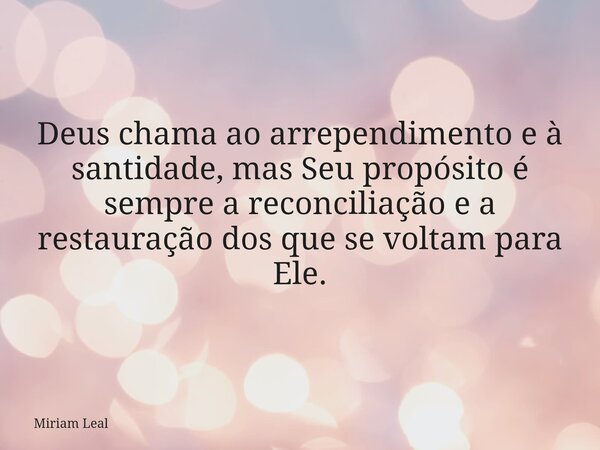 Deus chama ao arrependimento e à santidade, mas Seu propósito é sempre a reconciliação e a restauração dos que se voltam para Ele.... Frase de Miriam Leal.