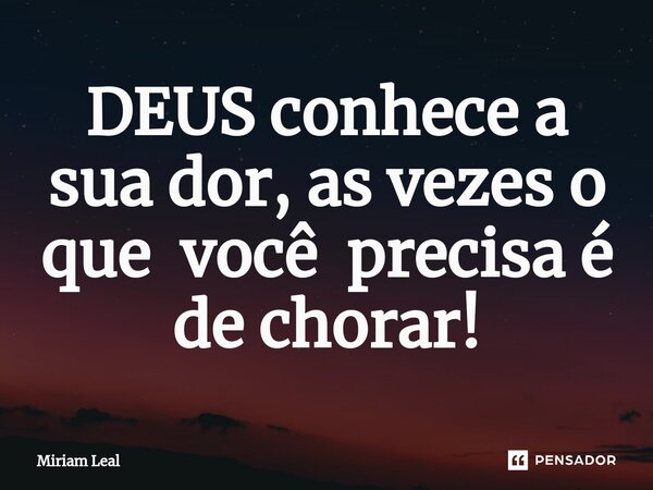 ⁠DEUS conhece a sua dor, as vezes o que você precisa é de chorar!... Frase de Miriam Leal.