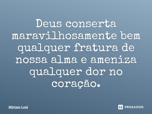 Deus conserta maravilhosamente bem qualquer fratura de nossa alma e ameniza qualquer dor no coração.... Frase de Miriam Leal.