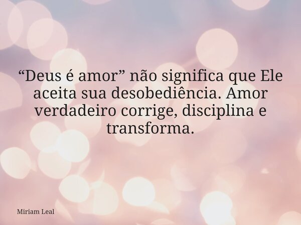 “Deus é amor” não significa que Ele aceita sua desobediência. Amor verdadeiro corrige, disciplina e transforma.... Frase de Miriam Leal.
