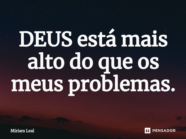 ⁠DEUS está mais alto do que os meus problemas.... Frase de Miriam Leal.