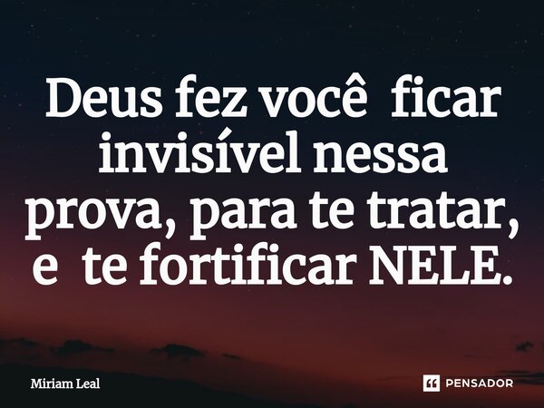 ⁠Deus fez você ficar invisível nessa prova, para te tratar, e te fortificar NELE.... Frase de Miriam Leal.