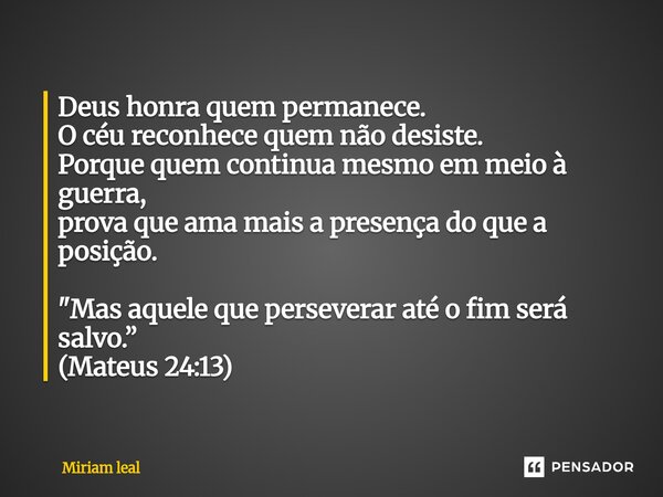 Deus honra quem permanece. O céu reconhece quem não desiste. Porque quem continua mesmo em meio à guerra, prova que ama mais a presença do que a posição. "... Frase de Miriam Leal.