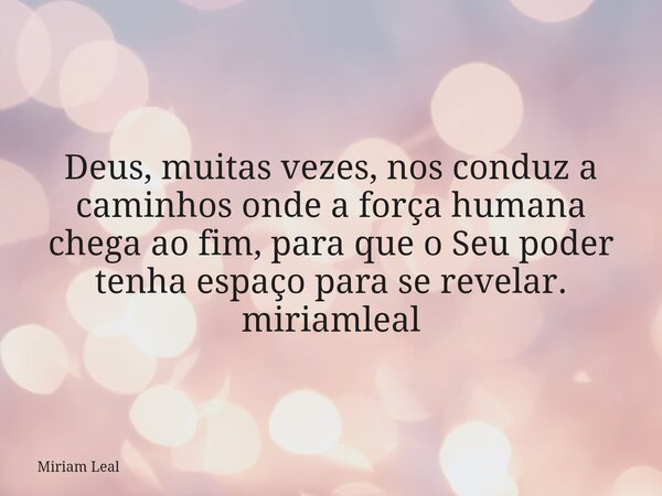 Deus, muitas vezes, nos conduz a caminhos onde a força humana chega ao fim, para que o Seu poder tenha espaço para se revelar. miriamleal... Frase de Miriam Leal.