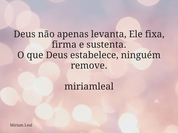 Deus não apenas levanta, Ele fixa, firma e sustenta. O que Deus estabelece, ninguém remove. miriamleal... Frase de Miriam Leal.