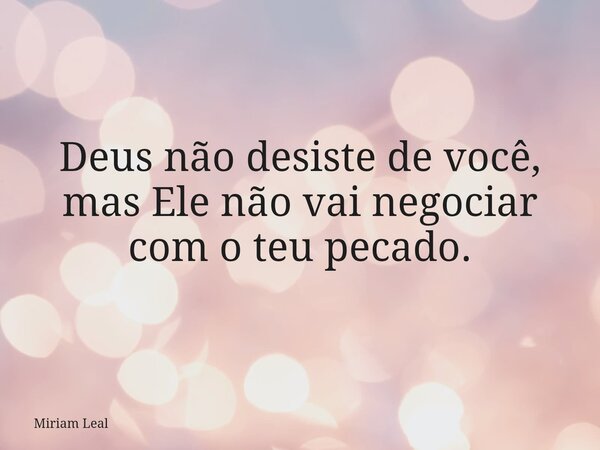 Deus não desiste de você, mas Ele não vai negociar com o teu pecado.... Frase de Miriam Leal.