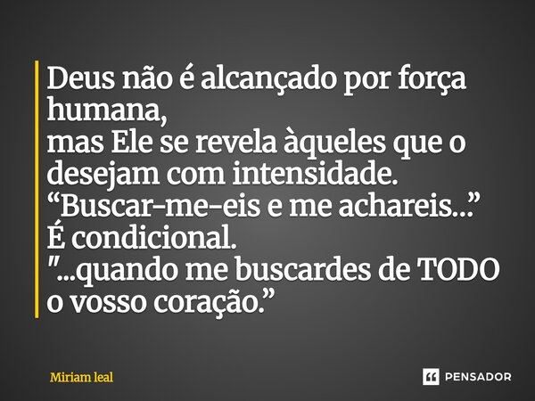 ⁠Deus não é alcançado por força humana, mas Ele se revela àqueles que o desejam com intensidade. “Buscar-me-eis e me achareis…” É condicional. "...quando m... Frase de Miriam Leal.