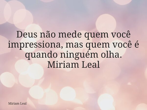 Deus não mede quem você impressiona, mas quem você é quando ninguém olha. Miriam Leal... Frase de Miriam Leal.