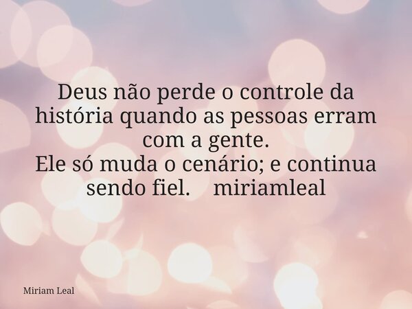 Deus não perde o controle da história quando as pessoas erram com a gente. Ele só muda o cenário; e continua sendo fiel. miriamleal... Frase de Miriam Leal.