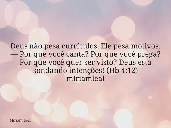 Deus não pesa currículos, Ele pesa motivos. — Por que você canta? Por que você prega? Por que você quer ser visto? Deus está sondando intenções! (Hb 4:12) miria... Frase de Miriam Leal.