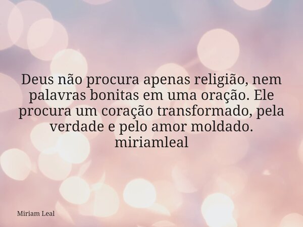 Deus não procura apenas religião, nem palavras bonitas em uma oração. Ele procura um coração transformado, pela verdade e pelo amor moldado. miriamleal... Frase de Miriam Leal.
