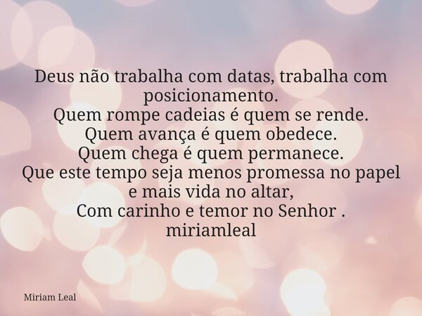 Deus não trabalha com datas, trabalha com posicionamento. Quem rompe cadeias é quem se rende. Quem avança é quem obedece. Quem chega é quem permanece. Que este ... Frase de Miriam Leal.