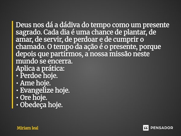 Deus nos dá a dádiva do tempo como um presente sagrado. Cada dia é uma chance de plantar, de amar, de servir, de perdoar e de cumprir o chamado. O tempo da açã... Frase de Miriam Leal.