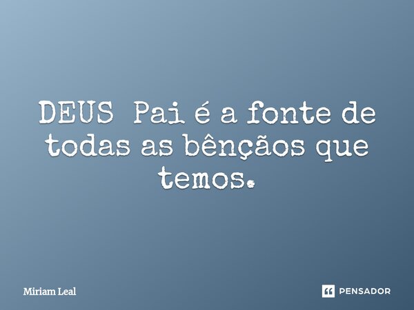 ⁠DEUS Pai é a fonte de todas as bênçãos que temos.... Frase de Miriam Leal.
