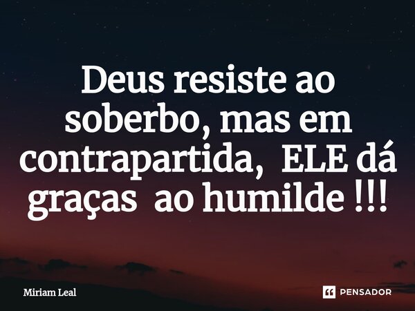 ⁠Deus resiste ao soberbo, mas em contrapartida, ELE dá graças ao humilde !!!... Frase de Miriam Leal.