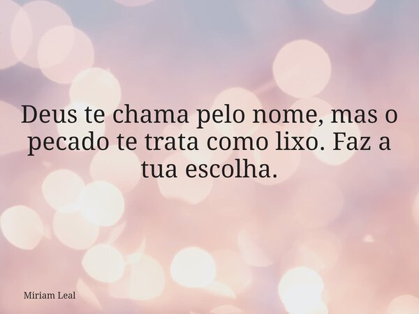 Deus te chama pelo nome, mas o pecado te trata como lixo. Faz a tua escolha.... Frase de Miriam Leal.
