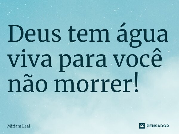⁠Deus tem água viva para você não morrer!... Frase de Miriam Leal.