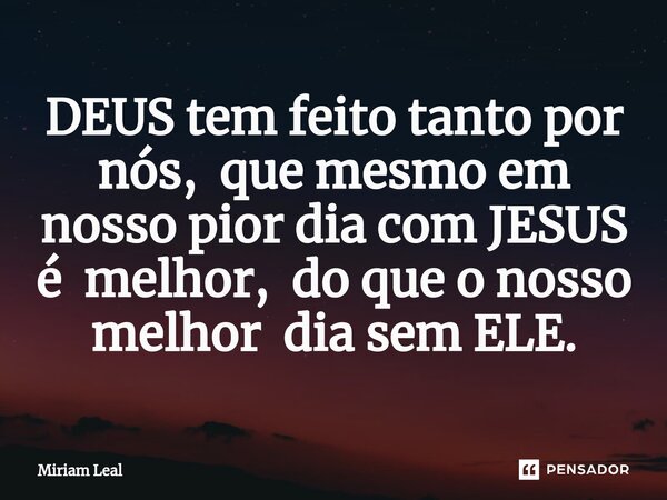 ⁠DEUS tem feito tanto por nós, que mesmo em nosso pior dia com JESUS é melhor, do que o nosso melhor dia sem ELE.... Frase de Miriam Leal.