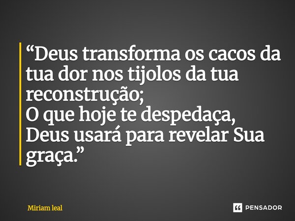⁠“Deus transforma os cacos da tua dor nos tijolos da tua reconstrução; O que hoje te despedaça, Deus usará para revelar Sua graça.”... Frase de Miriam Leal.