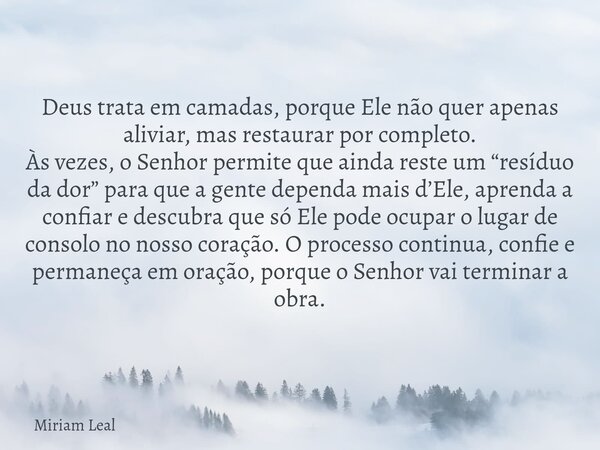 Deus trata em camadas, porque Ele não quer apenas aliviar, mas restaurar por completo. Às vezes, o Senhor permite que ainda reste um “resíduo da dor” para que a... Frase de Miriam Leal.