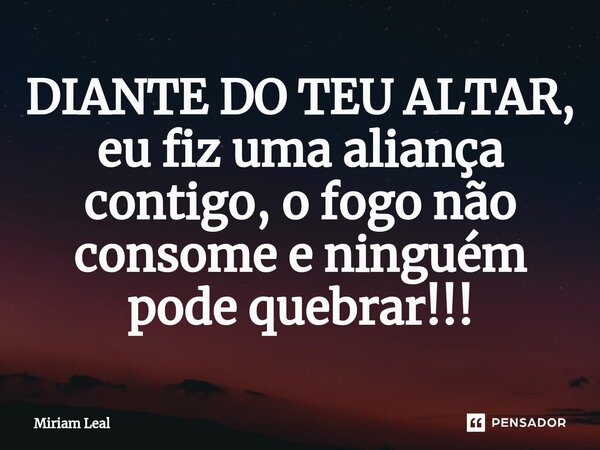 ⁠DIANTE DO TEU ALTAR, eu fiz uma aliança contigo, o fogo não consome e ninguém pode quebrar!!!... Frase de Miriam Leal.