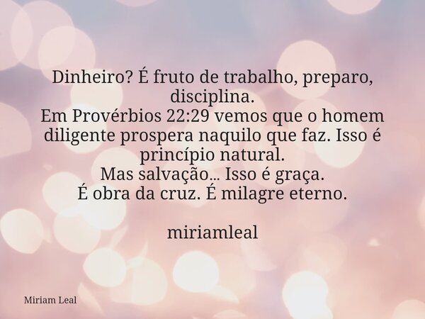 Dinheiro? É fruto de trabalho, preparo, disciplina. Em Provérbios 22:29 vemos que o homem diligente prospera naquilo que faz. Isso é princípio natural. Mas salv... Frase de Miriam Leal.