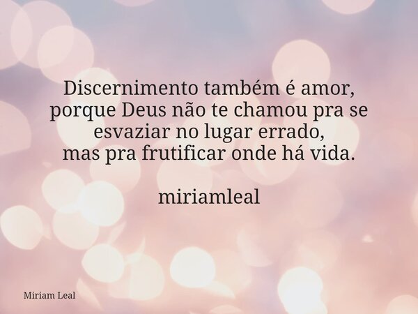 Discernimento também é amor, porque Deus não te chamou pra se esvaziar no lugar errado, mas pra frutificar onde há vida. miriamleal... Frase de Miriam Leal.