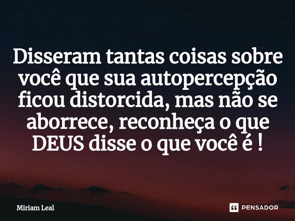 ⁠Disseram tantas coisas sobre você que sua autopercepção ficou distorcida, mas não se aborrece, reconheça o que DEUS disse o que você é !... Frase de Miriam Leal.