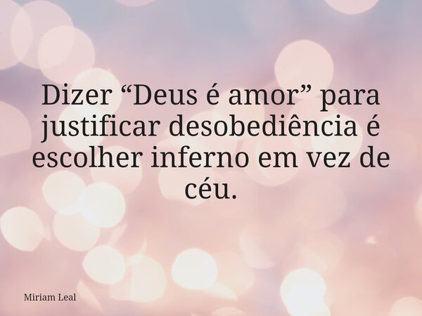 Dizer “Deus é amor” para justificar desobediência é escolher inferno em vez de céu.... Frase de Miriam Leal.
