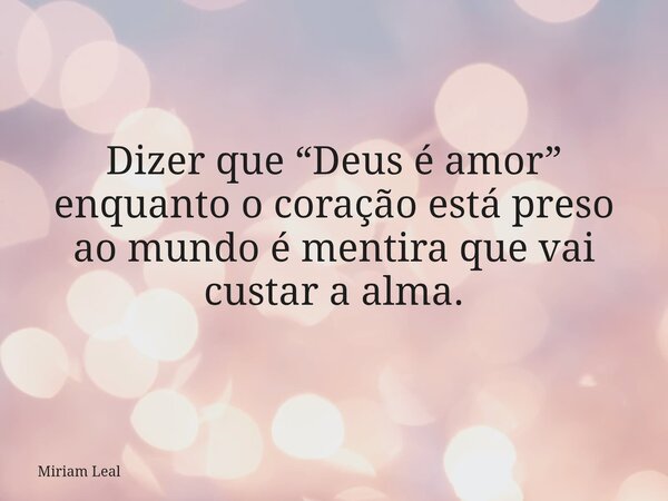 Dizer que “Deus é amor” enquanto o coração está preso ao mundo é mentira que vai custar a alma.... Frase de Miriam Leal.