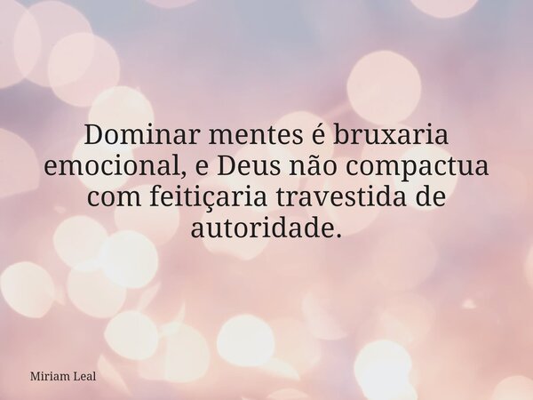 Dominar mentes é bruxaria emocional, e Deus não compactua com feitiçaria travestida de autoridade.... Frase de Miriam Leal.