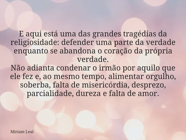 E aqui está uma das grandes tragédias da religiosidade: defender uma parte da verdade enquanto se abandona o coração da própria verdade. Não adianta condenar o ... Frase de Miriam Leal.