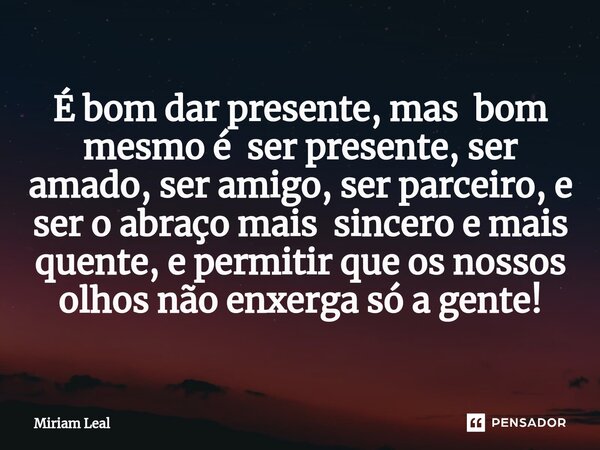 ⁠É bom dar presente, mas bom mesmo é ser presente, ser amado, ser amigo, ser parceiro, e ser o abraço mais sincero e mais quente, e permitir que os nossos olhos... Frase de Miriam Leal.