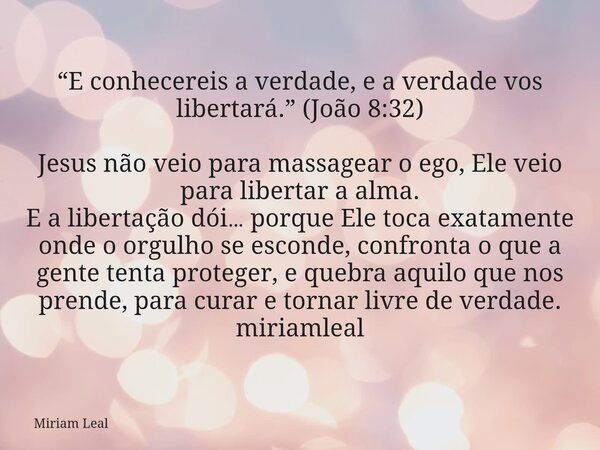 “E conhecereis a verdade, e a verdade vos libertará.” (João 8:32) Jesus não veio para massagear o ego, Ele veio para libertar a alma. E a libertação dói… porque... Frase de Miriam Leal.