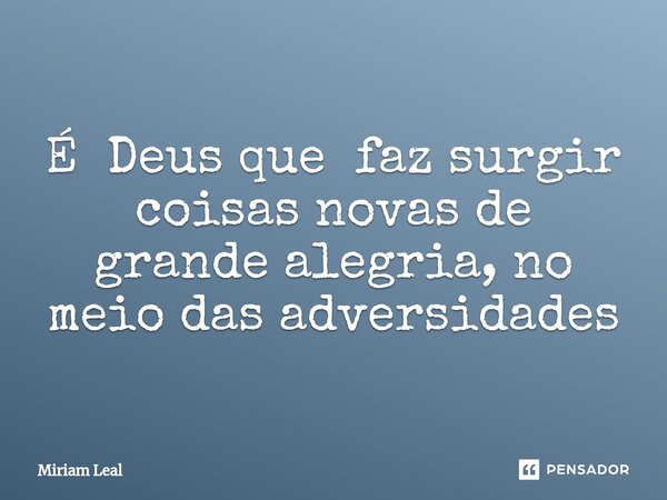 ⁠É Deus que faz surgir coisas novas de grande alegria, no meio das adversidades... Frase de Miriam Leal.