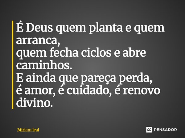 ⁠É Deus quem planta e quem arranca, quem fecha ciclos e abre caminhos. E ainda que pareça perda, é amor, é cuidado, é renovo divino.... Frase de Miriam Leal.
