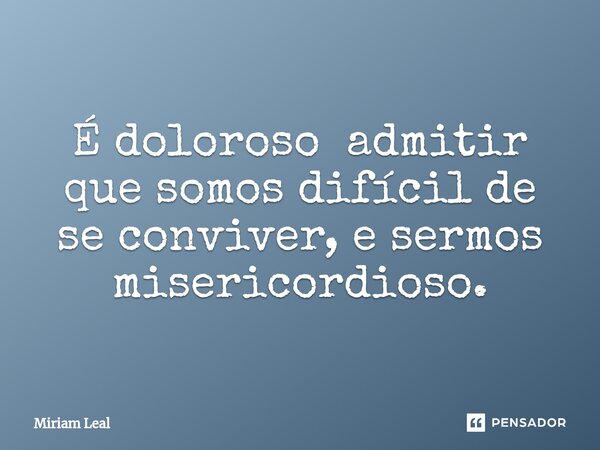 ⁠É doloroso admitir que somos difícil de se conviver, e sermos misericordioso.... Frase de Miriam Leal.