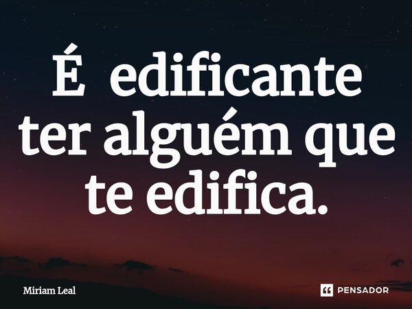 ⁠É edificante ter alguém que te edifica.... Frase de Miriam Leal.